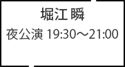 堀江 瞬 夜公演 19:30～21:00