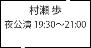 村瀬 歩 夜公演 19:30～21:00